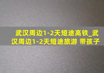 武汉周边1-2天短途高铁_武汉周边1-2天短途旅游 带孩子